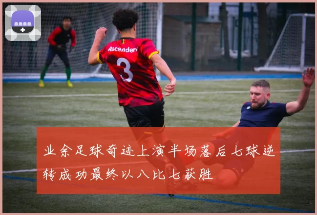 业余足球奇迹上演半场落后七球逆转成功最终以八比七获胜