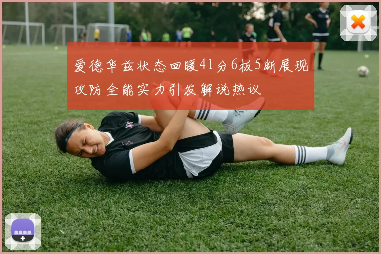 爱德华兹状态回暖41分6板5断展现攻防全能实力引发解说热议