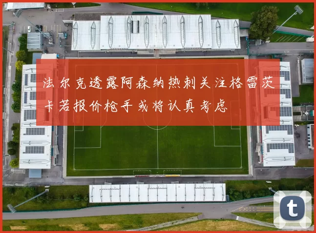 法尔克透露阿森纳热刺关注格雷茨卡若报价枪手或将认真考虑