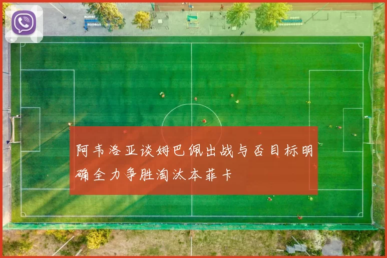 阿韦洛亚谈姆巴佩出战与否目标明确全力争胜淘汰本菲卡