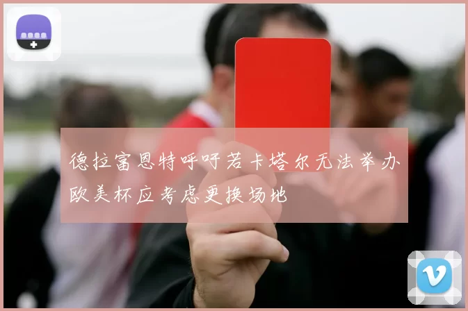 德拉富恩特呼吁若卡塔尔无法举办欧美杯应考虑更换场地