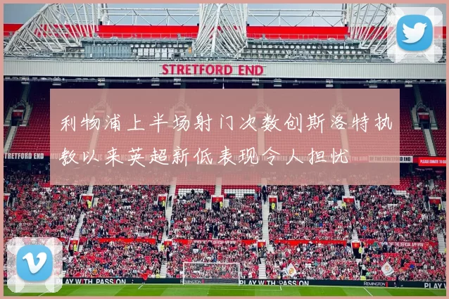 利物浦上半场射门次数创斯洛特执教以来英超新低表现令人担忧