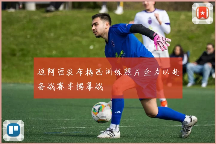 迈阿密发布梅西训练照片全力以赴备战赛季揭幕战
