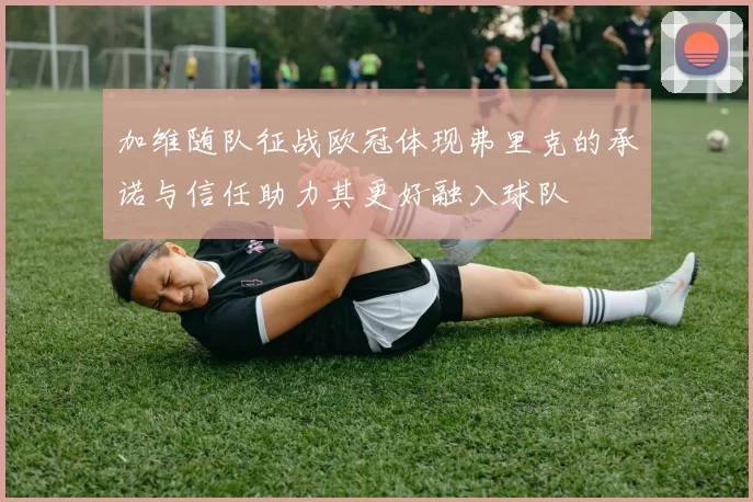 加维随队征战欧冠体现弗里克的承诺与信任助力其更好融入球队