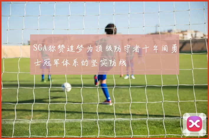 SGA称赞追梦为顶级防守者十年间勇士冠军体系的坚实防线