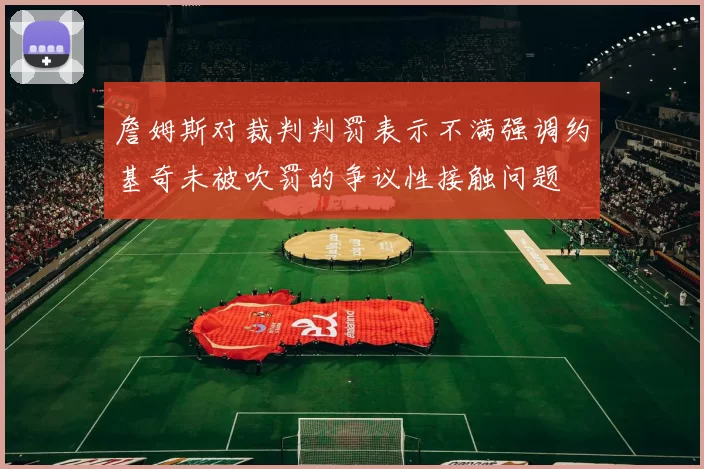 詹姆斯对裁判判罚表示不满强调约基奇未被吹罚的争议性接触问题