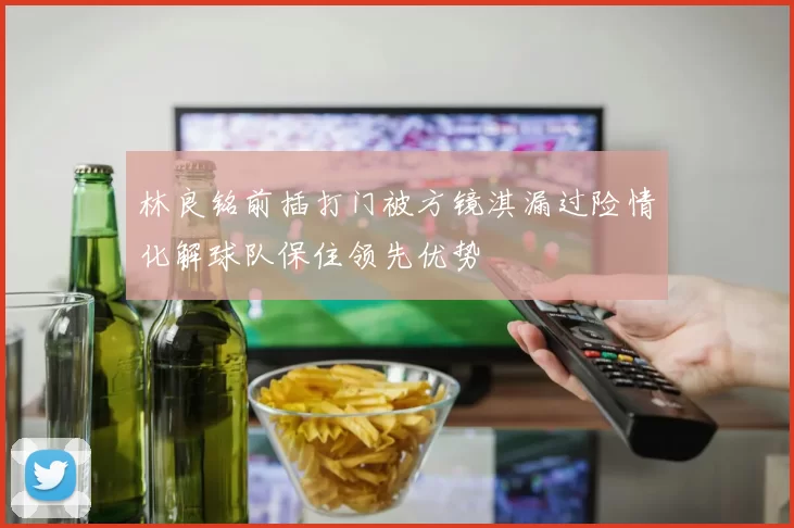 林良铭前插打门被方镜淇漏过险情化解球队保住领先优势