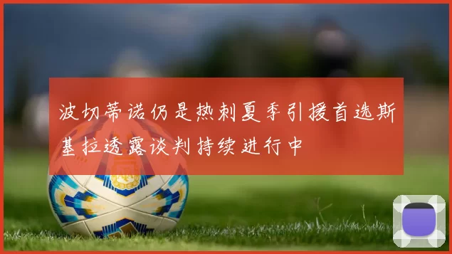波切蒂诺仍是热刺夏季引援首选斯基拉透露谈判持续进行中