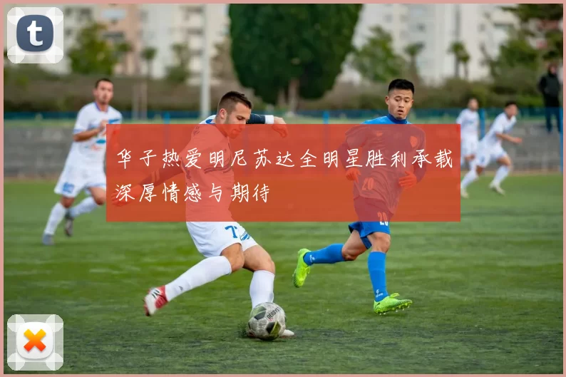 华子热爱明尼苏达全明星胜利承载深厚情感与期待