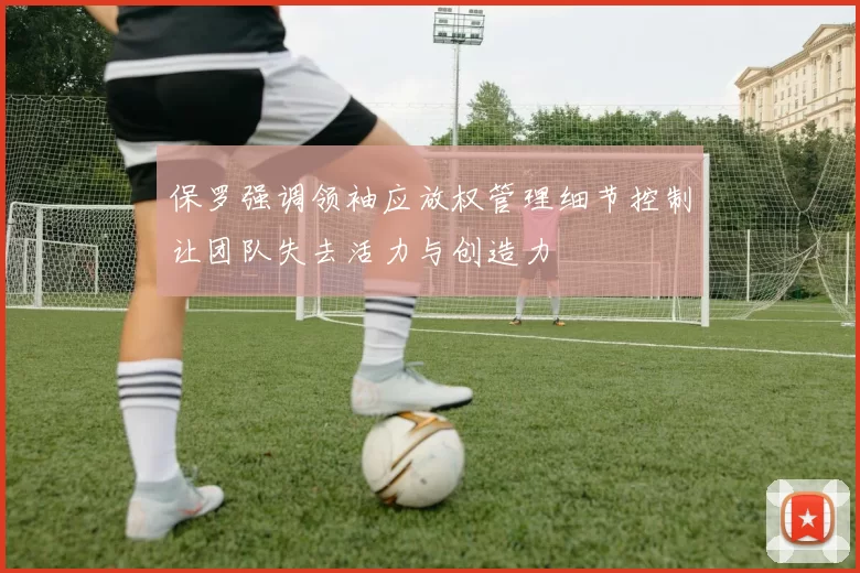 保罗强调领袖应放权管理细节控制让团队失去活力与创造力
