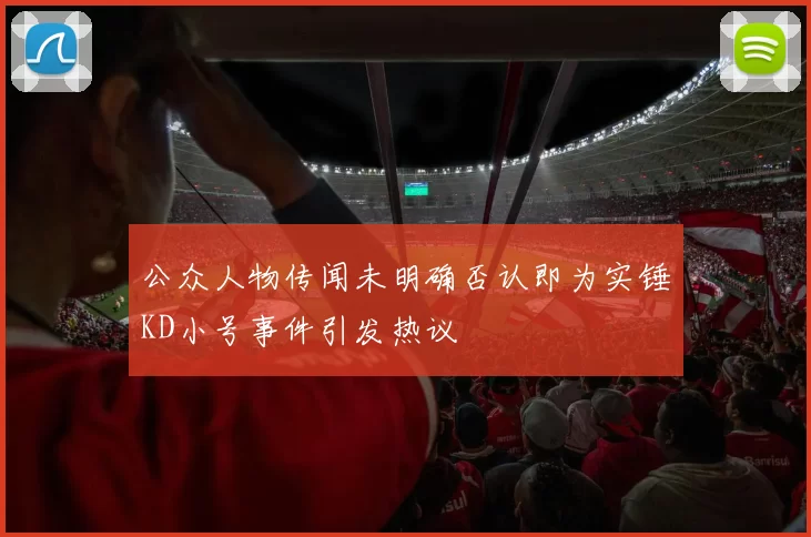 公众人物传闻未明确否认即为实锤KD小号事件引发热议