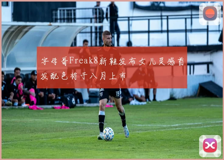 字母哥Freak8新鞋发布女儿灵感首发配色将于八月上市