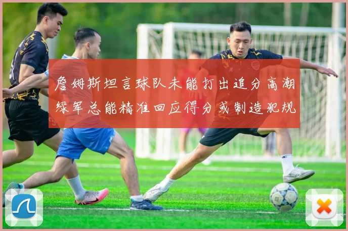 詹姆斯坦言球队未能打出追分高潮绿军总能精准回应得分或制造犯规