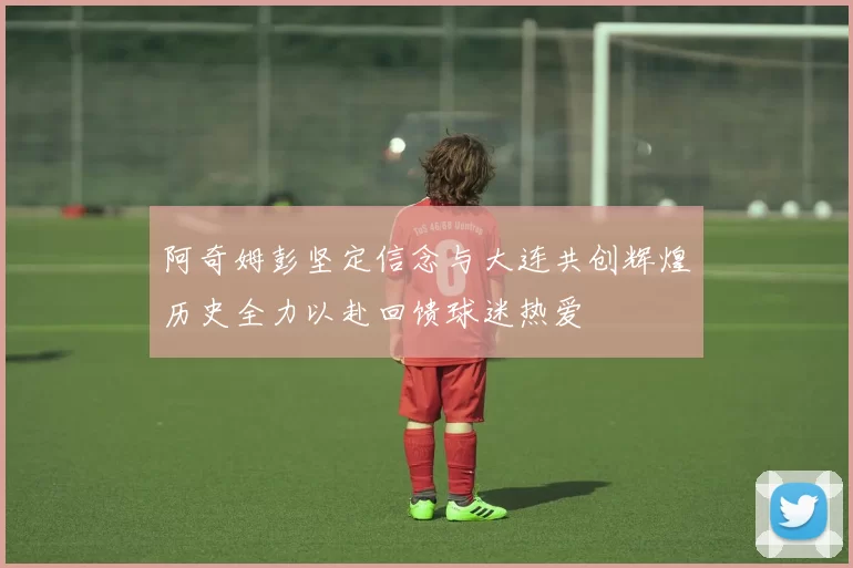 阿奇姆彭坚定信念与大连共创辉煌历史全力以赴回馈球迷热爱