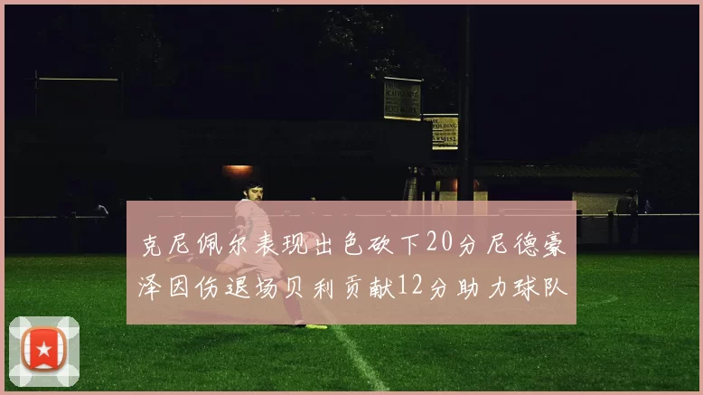 克尼佩尔表现出色砍下20分尼德豪泽因伤退场贝利贡献12分助力球队