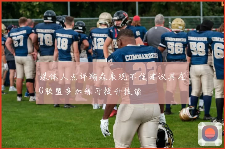 媒体人点评瀚森表现不佳建议其在G联盟多加练习提升技能