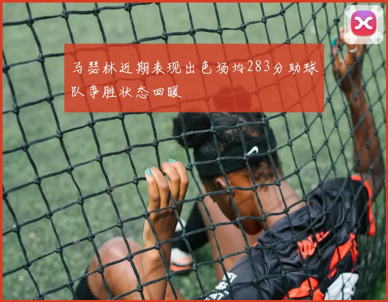 马瑟林近期表现出色场均283分助球队争胜状态回暖