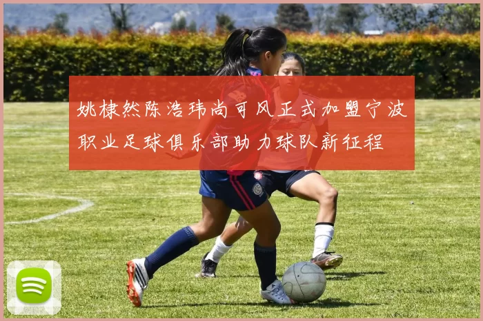姚棣然陈浩玮尚可风正式加盟宁波职业足球俱乐部助力球队新征程
