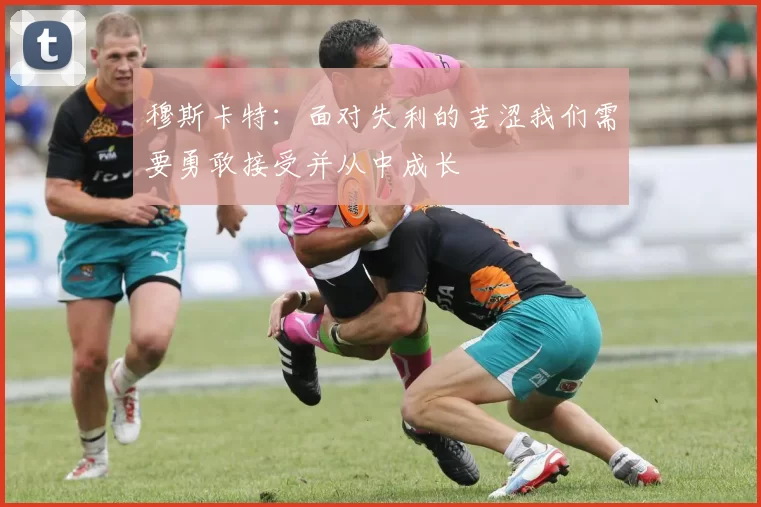 穆斯卡特：面对失利的苦涩我们需要勇敢接受并从中成长