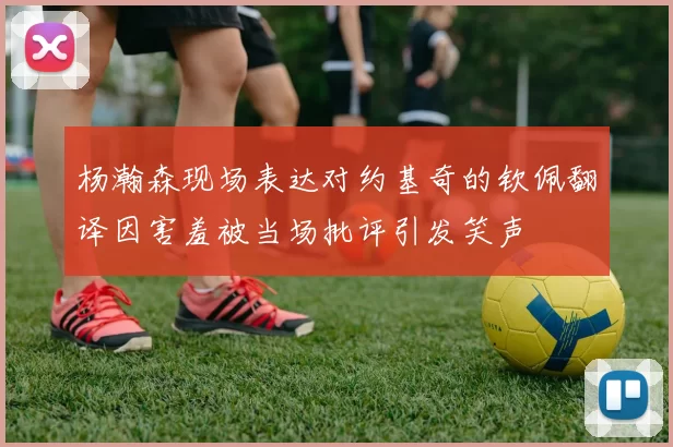杨瀚森现场表达对约基奇的钦佩翻译因害羞被当场批评引发笑声