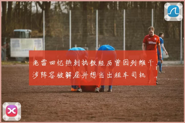 老雷回忆热刺执教经历曾因列维干涉阵容被解雇并想当出租车司机