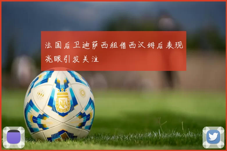 法国后卫迪萨西租借西汉姆后表现亮眼引发关注