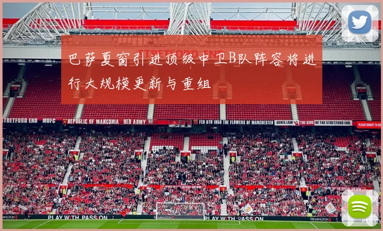 巴萨夏窗引进顶级中卫B队阵容将进行大规模更新与重组