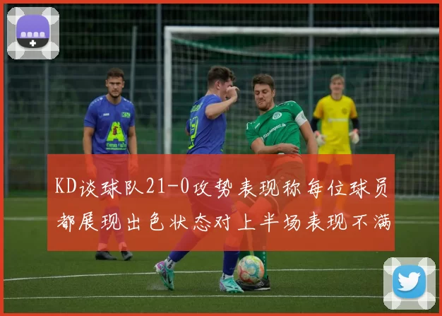 KD谈球队21-0攻势表现称每位球员都展现出色状态对上半场表现不满