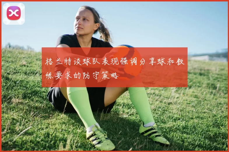 格兰特谈球队表现强调分享球和教练要求的防守策略