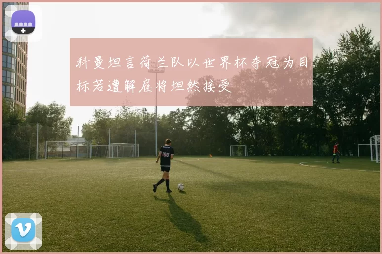 科曼坦言荷兰队以世界杯夺冠为目标若遭解雇将坦然接受