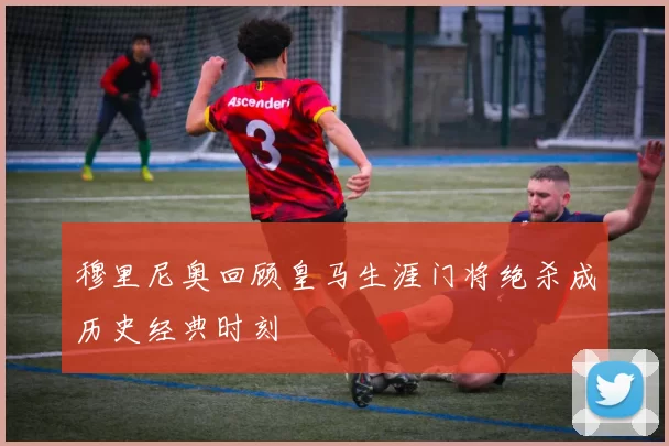 穆里尼奥回顾皇马生涯门将绝杀成历史经典时刻
