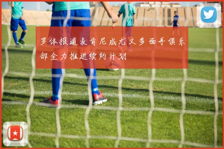 罗体报道麦肯尼成尤文多面手俱乐部全力推进续约计划