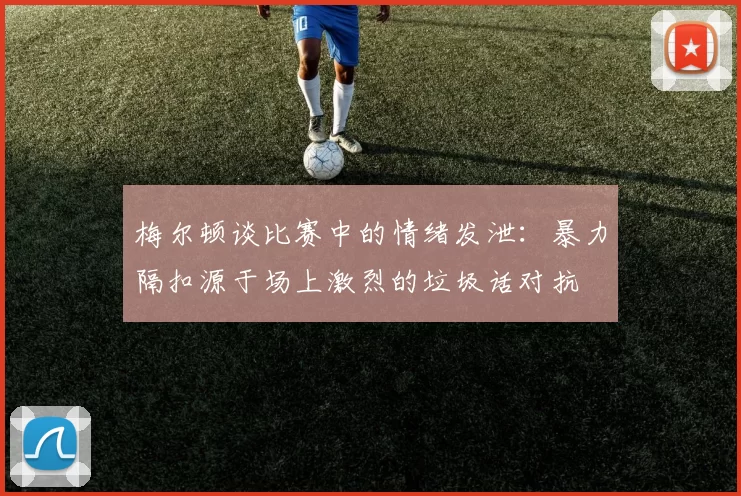 梅尔顿谈比赛中的情绪发泄：暴力隔扣源于场上激烈的垃圾话对抗