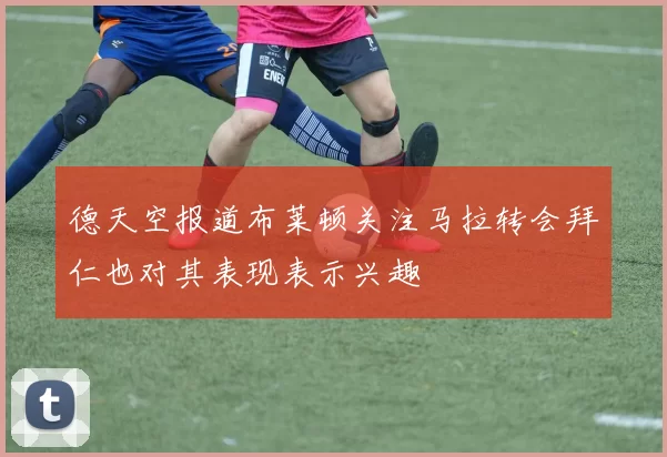 德天空报道布莱顿关注马拉转会拜仁也对其表现表示兴趣