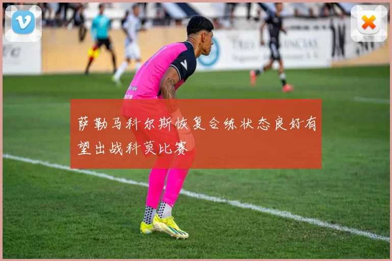 萨勒马科尔斯恢复合练状态良好有望出战科莫比赛