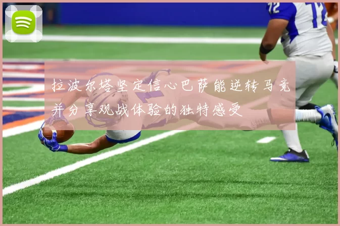 拉波尔塔坚定信心巴萨能逆转马竞并分享观战体验的独特感受