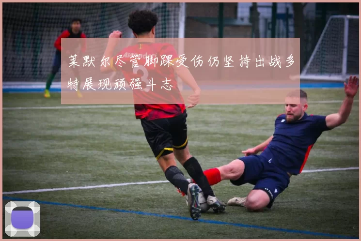 莱默尔尽管脚踝受伤仍坚持出战多特展现顽强斗志