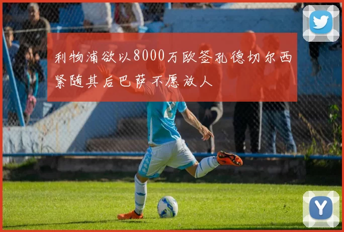 利物浦欲以8000万欧签孔德切尔西紧随其后巴萨不愿放人