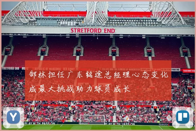 郜林担任广东铭途总经理心态变化成最大挑战助力球员成长