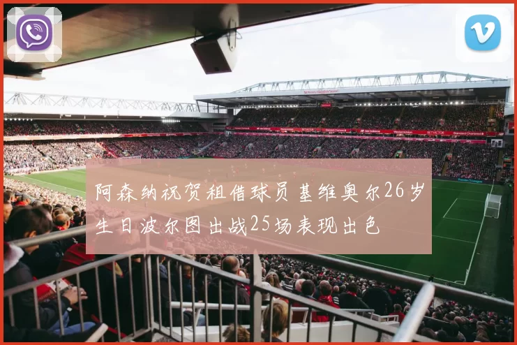 阿森纳祝贺租借球员基维奥尔26岁生日波尔图出战25场表现出色