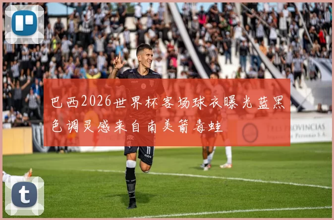 巴西2026世界杯客场球衣曝光蓝黑色调灵感来自南美箭毒蛙